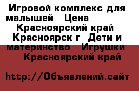 Игровой комплекс для малышей › Цена ­ 12 000 - Красноярский край, Красноярск г. Дети и материнство » Игрушки   . Красноярский край